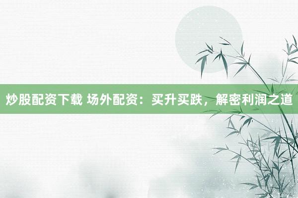 炒股配资下载 场外配资：买升买跌，解密利润之道