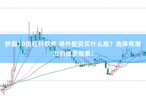 炒股10倍杠杆软件 场外配资买什么股？选择有潜力的优质股票！