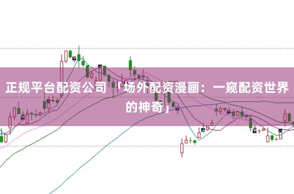 正规平台配资公司 「场外配资漫画：一窥配资世界的神奇」