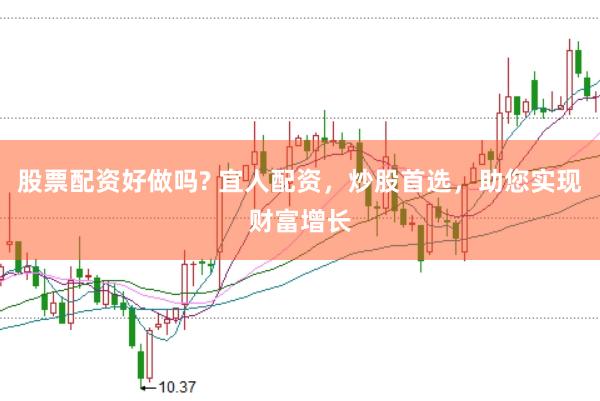股票配资好做吗? 宜人配资，炒股首选，助您实现财富增长