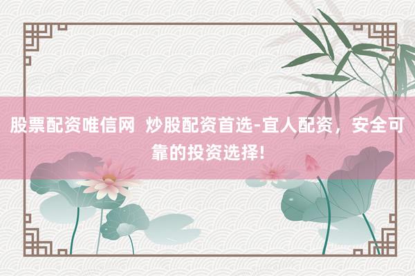 股票配资唯信网  炒股配资首选-宜人配资，安全可靠的投资选择!