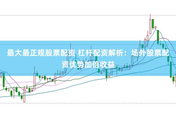 最大最正规股票配资 杠杆配资解析：场外股票配资优势加倍收益