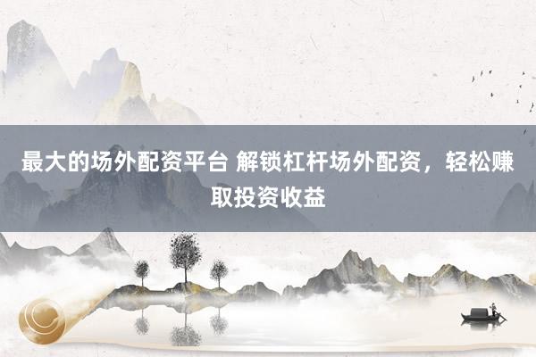 最大的场外配资平台 解锁杠杆场外配资，轻松赚取投资收益