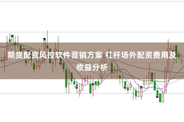 期货配资风控软件营销方案 杠杆场外配资费用及收益分析