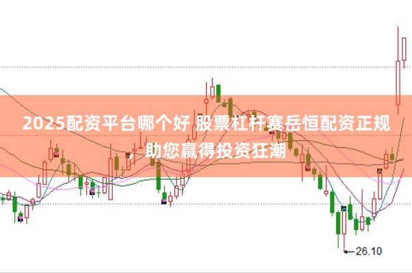 2025配资平台哪个好 股票杠杆赛岳恒配资正规，助您赢得投资狂潮