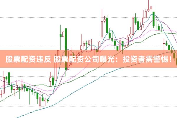 股票配资违反 股票配资公司曝光：投资者需警惕！