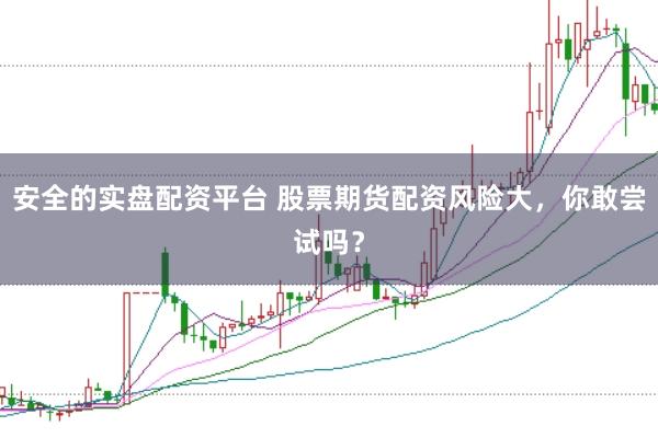安全的实盘配资平台 股票期货配资风险大，你敢尝试吗？