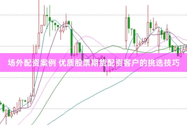 场外配资案例 优质股票期货配资客户的挑选技巧