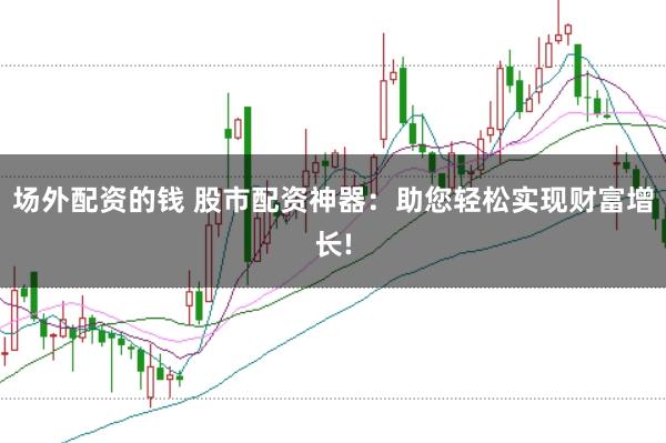 场外配资的钱 股市配资神器：助您轻松实现财富增长!