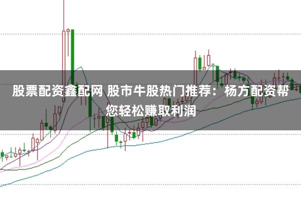 股票配资鑫配网 股市牛股热门推荐：杨方配资帮您轻松赚取利润