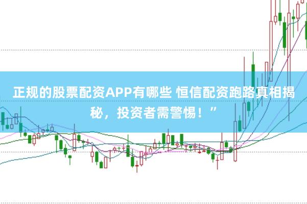 正规的股票配资APP有哪些 恒信配资跑路真相揭秘，投资者需警惕！”