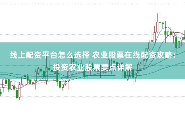 线上配资平台怎么选择 农业股票在线配资攻略：投资农业股票要点详解