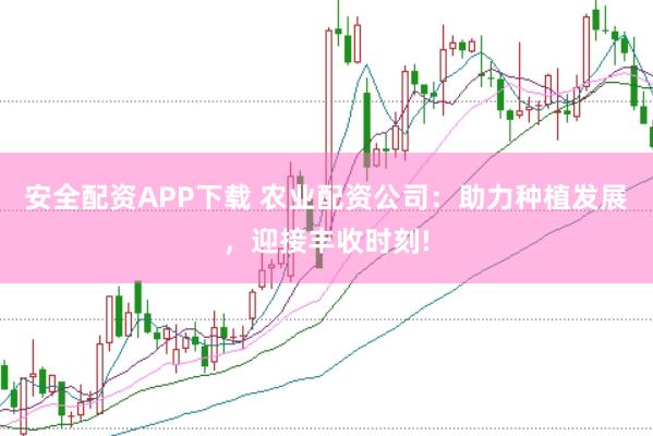 安全配资APP下载 农业配资公司：助力种植发展，迎接丰收时刻!