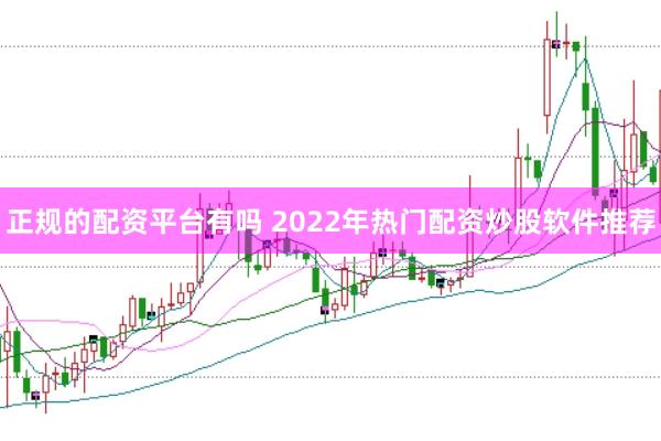 正规的配资平台有吗 2022年热门配资炒股软件推荐