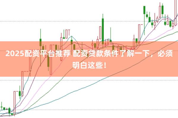 2025配资平台推荐 配资贷款条件了解一下，必须明白这些！