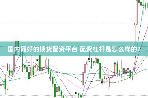 国内最好的期货配资平台 配资杠杆是怎么样的？