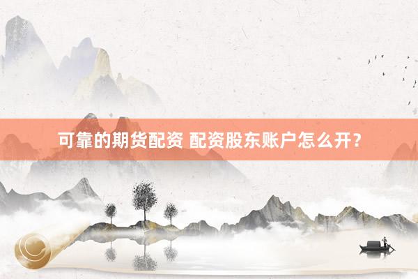 可靠的期货配资 配资股东账户怎么开？