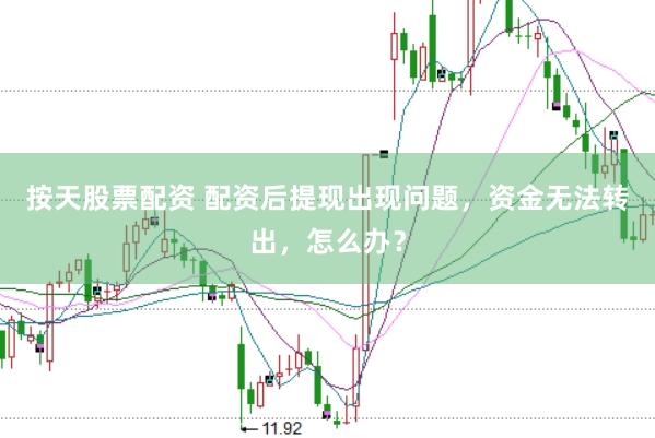 按天股票配资 配资后提现出现问题，资金无法转出，怎么办？