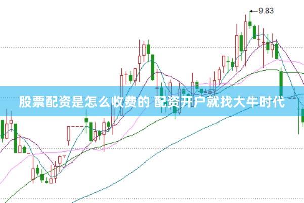 股票配资是怎么收费的 配资开户就找大牛时代