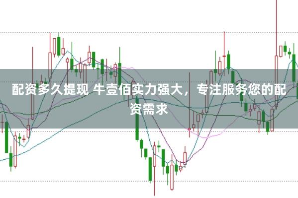 配资多久提现 牛壹佰实力强大，专注服务您的配资需求