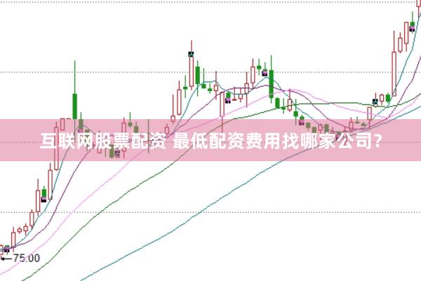 互联网股票配资 最低配资费用找哪家公司？