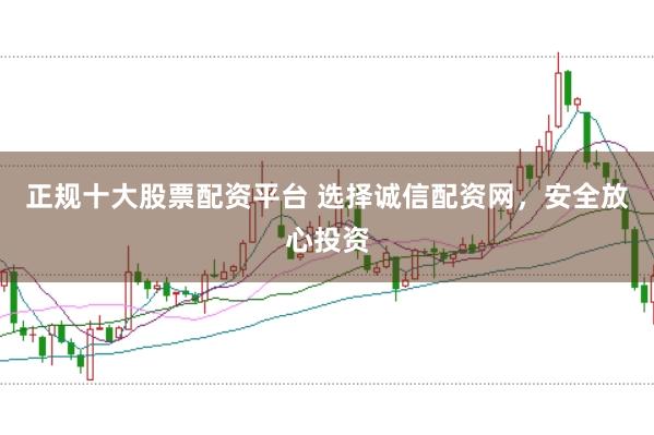 正规十大股票配资平台 选择诚信配资网，安全放心投资