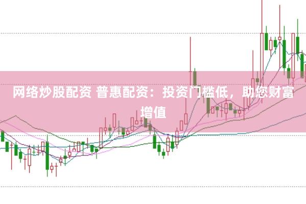 网络炒股配资 普惠配资：投资门槛低，助您财富增值