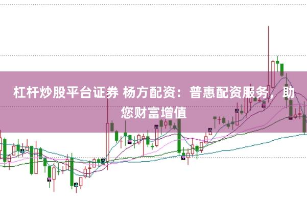 杠杆炒股平台证券 杨方配资：普惠配资服务，助您财富增值