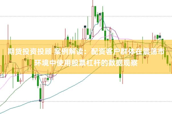 期货投资投顾 案例解读：配资客户群体在震荡市环境中使用股票杠杆的数据观察