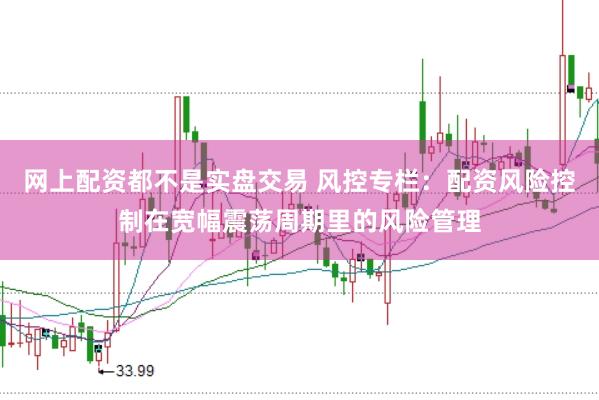 网上配资都不是实盘交易 风控专栏：配资风险控制在宽幅震荡周期里的风险管理