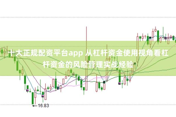 十大正规配资平台app 从杠杆资金使用视角看杠杆资金的风险管理实战经验