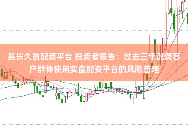 最长久的配资平台 投资者报告：过去三年配资客户群体使用实盘配资平台的风险管理