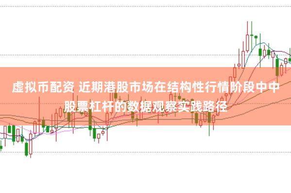 虚拟币配资 近期港股市场在结构性行情阶段中中股票杠杆的数据观察实践路径