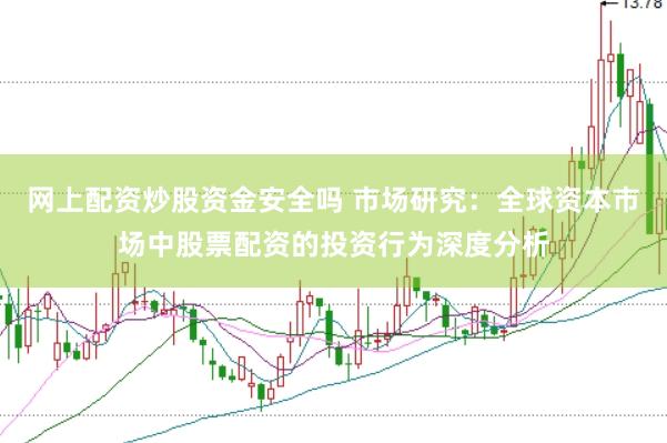 网上配资炒股资金安全吗 市场研究：全球资本市场中股票配资的投资行为深度分析