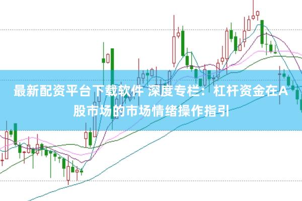 最新配资平台下载软件 深度专栏：杠杆资金在A股市场的市场情绪操作指引