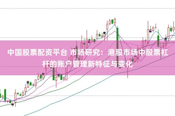 中国股票配资平台 市场研究：港股市场中股票杠杆的账户管理新特征与变化