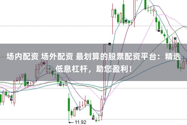 场内配资 场外配资 最划算的股票配资平台：精选低息杠杆，助您盈利！