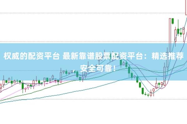 权威的配资平台 最新靠谱股票配资平台：精选推荐，安全可靠！