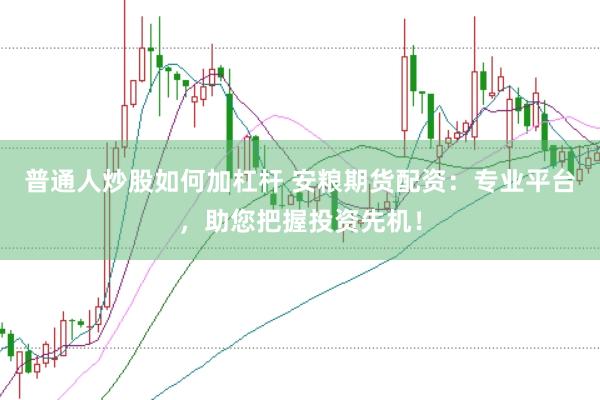 普通人炒股如何加杠杆 安粮期货配资：专业平台，助您把握投资先机！