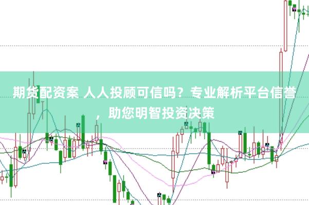 期货配资案 人人投顾可信吗？专业解析平台信誉，助您明智投资决策