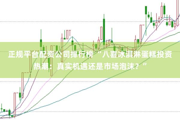 正规平台配资公司排行榜 “八喜冰淇淋蛋糕投资热潮：真实机遇还是市场泡沫？”