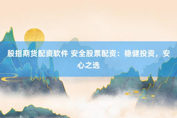 股指期货配资软件 安全股票配资：稳健投资，安心之选