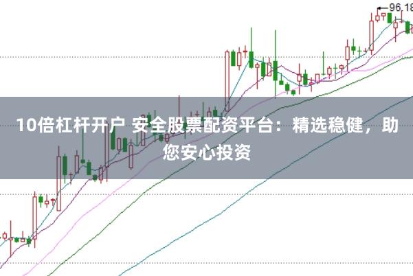 10倍杠杆开户 安全股票配资平台：精选稳健，助您安心投资
