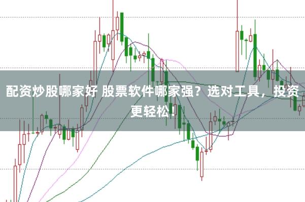 配资炒股哪家好 股票软件哪家强？选对工具，投资更轻松！