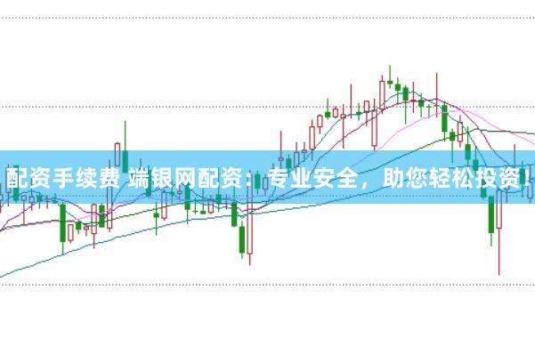 配资手续费 端银网配资：专业安全，助您轻松投资！