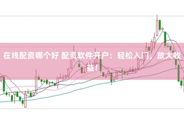 在线配资哪个好 配资软件开户：轻松入门，放大收益！