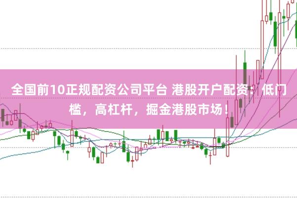 全国前10正规配资公司平台 港股开户配资：低门槛，高杠杆，掘金港股市场！