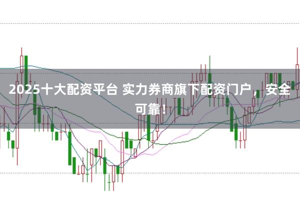 2025十大配资平台 实力券商旗下配资门户，安全可靠！