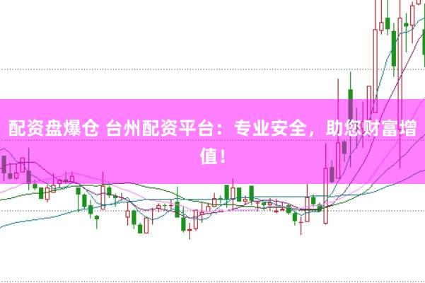 配资盘爆仓 台州配资平台：专业安全，助您财富增值！